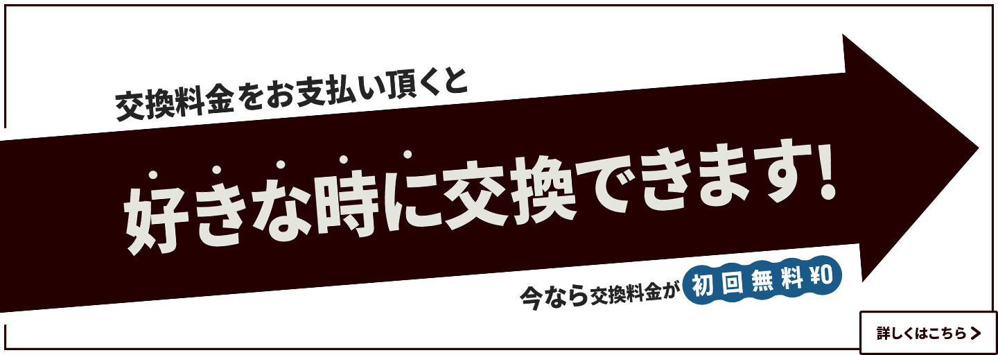 交換料金をお支払い頂くと好きな時に交換できます!今なら交換料金が初回無料¥0　詳しくはこちら