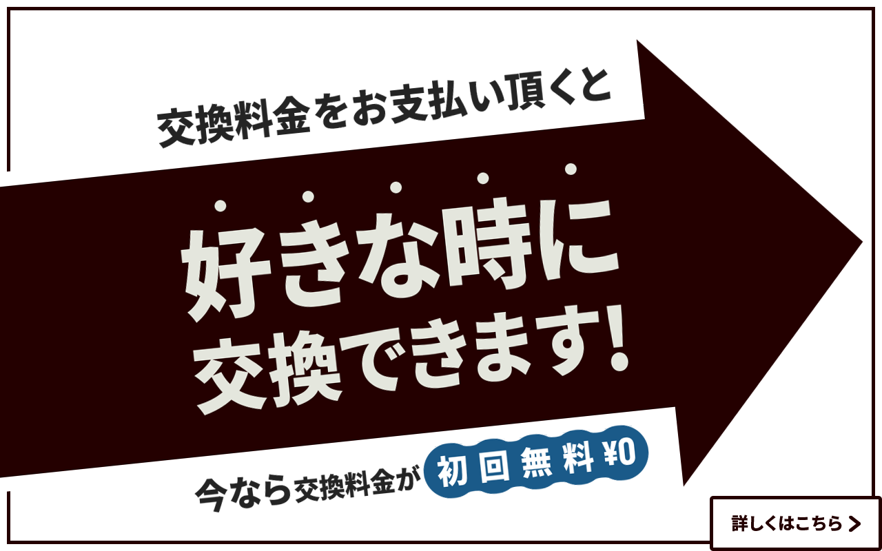 交換料金をお支払い頂くと好きな時に交換できます!今なら交換料金が初回無料¥0　詳しくはこちら